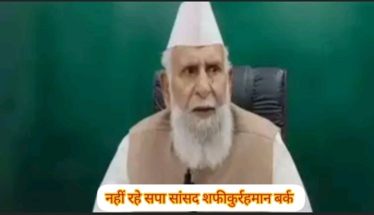 ब्रेकिंग - सपा सांसद शफीकुर्रहमान बर्क का निधन