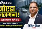 नोएडा में जलभराव पर नोएडा हाईराइज़ फेडरेशन के अध्यक्ष निखिल सिंघल की मांग